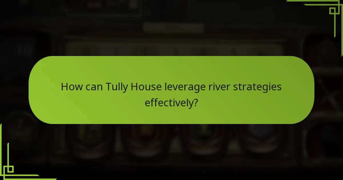 How can Tully House leverage river strategies effectively?